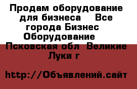 Продам оборудование для бизнеса  - Все города Бизнес » Оборудование   . Псковская обл.,Великие Луки г.